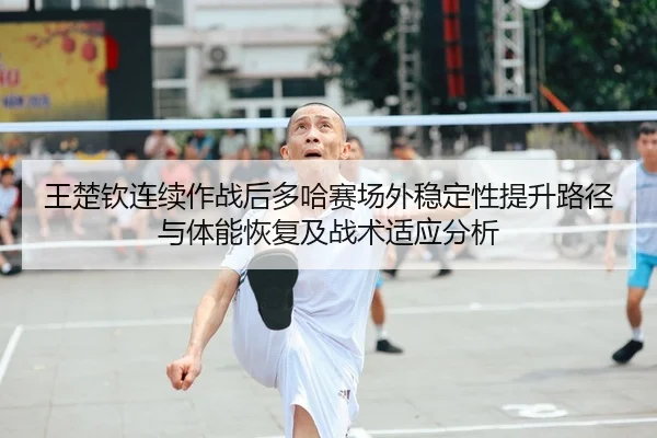 王楚钦连续作战后多哈赛场外稳定性提升路径与体能恢复及战术适应分析