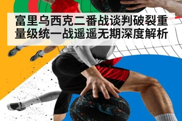 富里乌西克二番战谈判破裂重量级统一战遥遥无期深度解析
