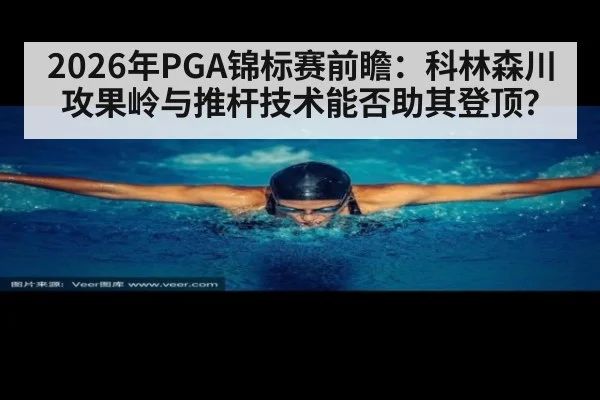 2026年PGA锦标赛前瞻：科林森川攻果岭与推杆技术能否助其登顶？