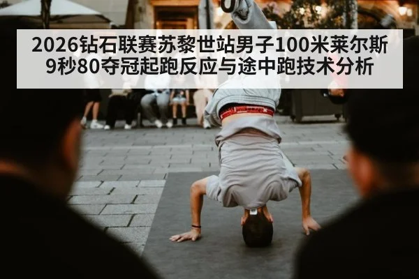 2026钻石联赛苏黎世站男子100米莱尔斯9秒80夺冠起跑反应与途中跑技术分析