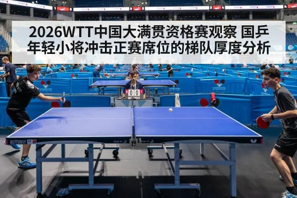 2026WTT中国大满贯资格赛观察 国乒年轻小将冲击正赛席位的梯队厚度分析