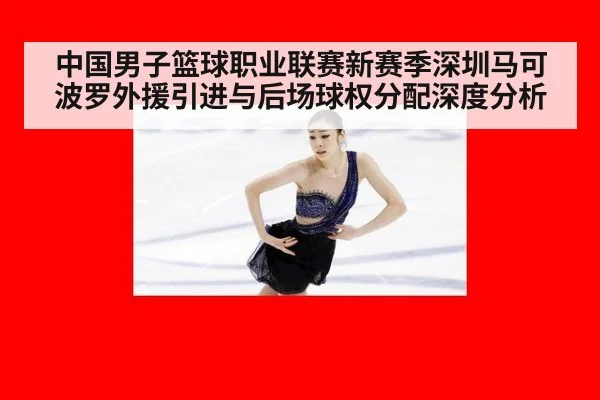 中国男子篮球职业联赛新赛季深圳马可波罗外援引进与后场球权分配深度分析