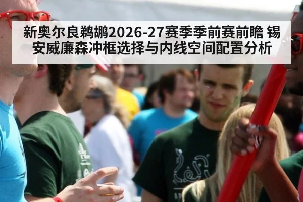 新奥尔良鹈鹕2026-27赛季季前赛前瞻 锡安威廉森冲框选择与内线空间配置分析