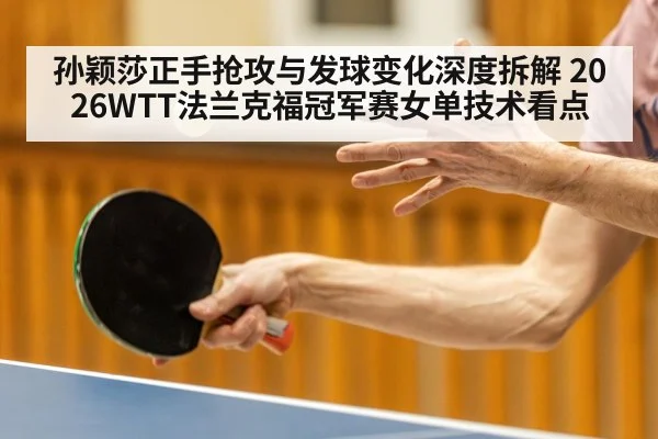 孙颖莎正手抢攻与发球变化深度拆解 2026WTT法兰克福冠军赛女单技术看点