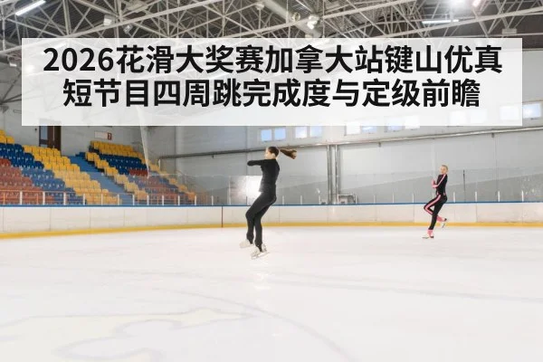 2026花滑大奖赛加拿大站键山优真短节目四周跳完成度与定级前瞻