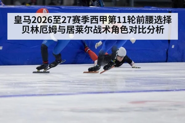 皇马2026至27赛季西甲第11轮前腰选择 贝林厄姆与居莱尔战术角色对比分析